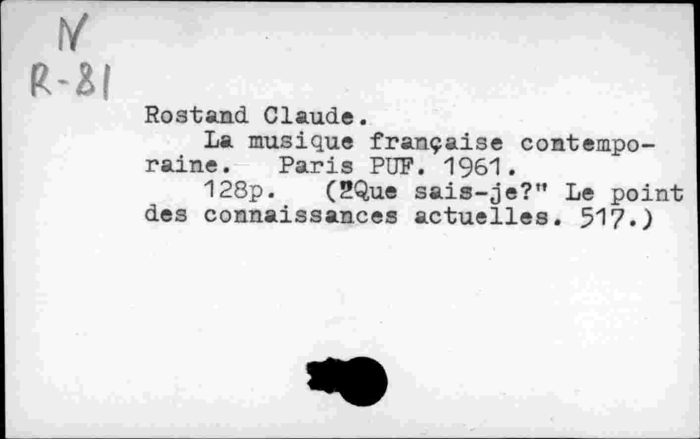 ﻿y
R-3|
Rostand. Claude.
La musique française contemporaine. Paris PUF. 1961.
128p. (2Que sais-je?” Le point des connaissances actuelles. 517.)